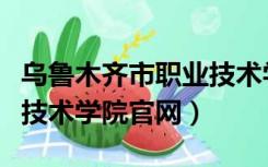 乌鲁木齐市职业技术学院官网（乌鲁木齐职业技术学院官网）