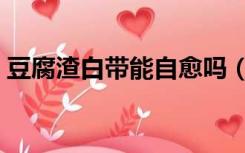 豆腐渣白带能自愈吗（豆腐渣白带会自愈吗）
