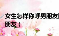 女生怎样称呼男朋友比较好（女生怎样称呼男朋友）