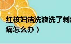 红核妇洁洗液洗了刺痛（红核妇洁洗液用后刺痛怎么办）
