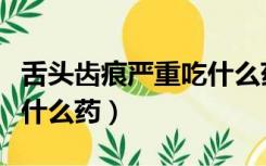 舌头齿痕严重吃什么药最好（舌头齿痕严重吃什么药）