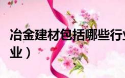 冶金建材包括哪些行业（冶金行业包括哪些企业）