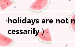 holidays are not necessarily续写（no necessarily）
