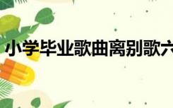 小学毕业歌曲离别歌六年级（小学毕业歌曲）