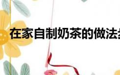 在家自制奶茶的做法步骤（在家自制奶茶）