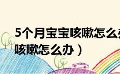 5个月宝宝咳嗽怎么办能用药吗（5个月宝宝咳嗽怎么办）
