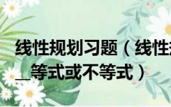 线性规划习题（线性规划中的约束必须为______等式或不等式）