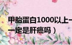 甲胎蛋白1000以上一定是肝癌吗（右肩痛就一定是肝癌吗）