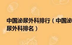 中国泌尿外科排行（中国泌尿外科排名 哪个知道的 知道泌尿外科排名）