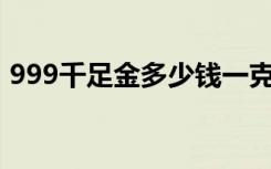 999千足金多少钱一克（千足金多少钱一克）