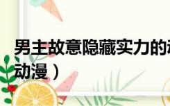 男主故意隐藏实力的动漫（男主角隐瞒实力的动漫）