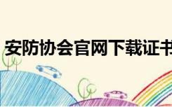 安防协会官网下载证书（中国安防协会官网）