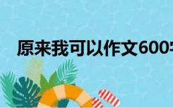 原来我可以作文600字（原来作文600字）