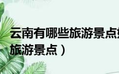 云南有哪些旅游景点好玩（云南有什么好玩的旅游景点）