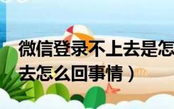 微信登录不上去是怎么回事?（微信登录不上去怎么回事情）
