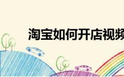 淘宝如何开店视频（淘宝如何开店）