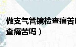 做支气管镜检查痛苦吗多少钱（做支气管镜检查痛苦吗）