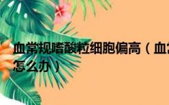 血常规嗜酸粒细胞偏高（血常规中嗜酸性粒细胞百分比偏低怎么办）