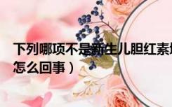 下列哪项不是新生儿胆红素增多的原因（新生儿胆红素高是怎么回事）