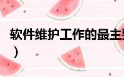 软件维护工作的最主要部分是什么（软件维护）