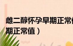 雌二醇怀孕早期正常值是多少（雌二醇怀孕早期正常值）