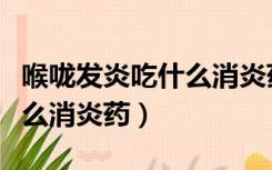 喉咙发炎吃什么消炎药好得快（喉咙发炎吃什么消炎药）