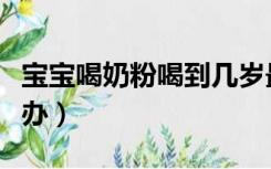 宝宝喝奶粉喝到几岁最好（宝宝喝药就吐怎么办）
