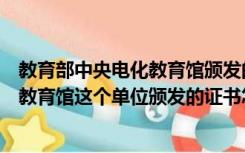 教育部中央电化教育馆颁发的证书有用吗（教育部中央电化教育馆这个单位颁发的证书怎么样）