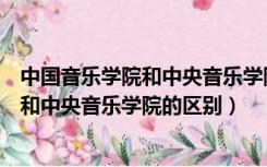 中国音乐学院和中央音乐学院的区别在哪里（中国音乐学院和中央音乐学院的区别）