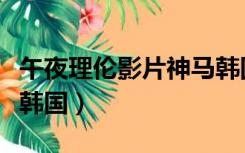 午夜理伦影片神马韩国（午夜十二点理伦影片韩国）