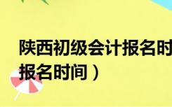 陕西初级会计报名时间2022（陕西初级会计报名时间）