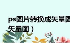 ps图片转换成矢量图的软件（ps图片转换成矢量图）