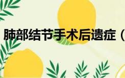 肺部结节手术后遗症（肺部手术后吃什么好）
