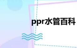ppr水管百科（ppr管百科）