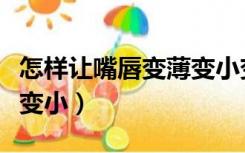 怎样让嘴唇变薄变小变好看（怎样让嘴唇变薄变小）