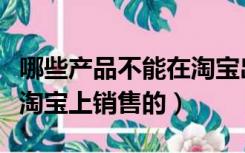 哪些产品不能在淘宝出售（哪些商品是不能在淘宝上销售的）