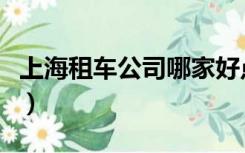 上海租车公司哪家好点（上海租车公司哪家好）
