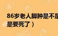 86岁老人脚肿是不是要死了（老人脚肿是不是要死了）