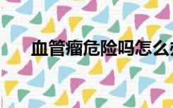血管瘤危险吗怎么办（血管瘤危险吗）