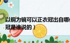 以铜为镜可以正衣冠出自哪位诗人的话（以铜为镜可以正衣冠是谁说的）