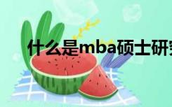 什么是mba硕士研究生（什么是mba）