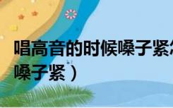 唱高音的时候嗓子紧怎么回事（唱高音的时候嗓子紧）