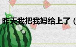 昨天我把我妈给上了（昨天晚上我把我妈上）