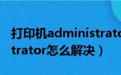 打印机administrator错误（打印机administrator怎么解决）