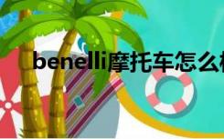 benelli摩托车怎么样（benelli摩托车）
