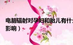 电脑辐射对孕妇和胎儿有什么影响（电脑辐射对胎儿有什么影响）