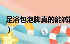 足浴包泡脚真的能减肥吗（泡脚真的能减肥吗）
