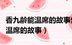 香九龄能温席的故事告诉我们什么（香九龄能温席的故事）