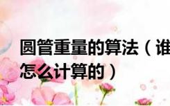 圆管重量的算法（谁知道圆管重量计算公式 怎么计算的）