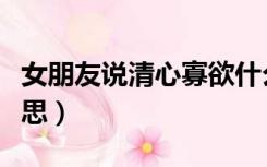 女朋友说清心寡欲什么意思（清心寡欲什么意思）